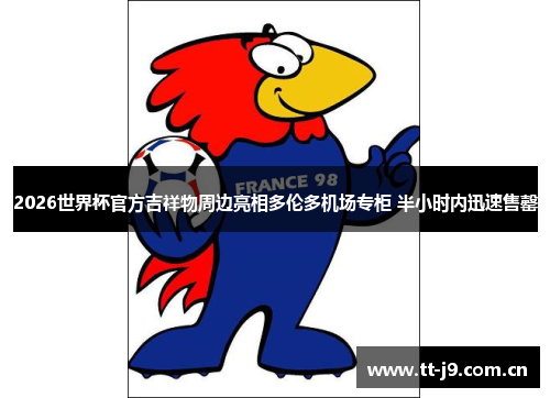 2026世界杯官方吉祥物周边亮相多伦多机场专柜 半小时内迅速售罄 2026世界杯官方吉祥物周边亮相多伦多机场专柜 半小时内迅速售罄